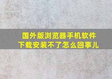 国外版浏览器手机软件下载安装不了怎么回事儿