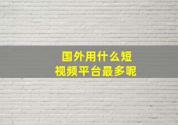 国外用什么短视频平台最多呢