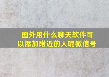 国外用什么聊天软件可以添加附近的人呢微信号