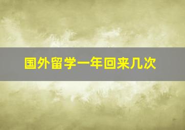 国外留学一年回来几次