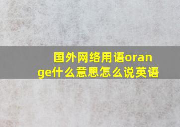 国外网络用语orange什么意思怎么说英语