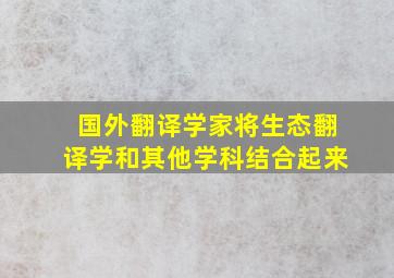 国外翻译学家将生态翻译学和其他学科结合起来