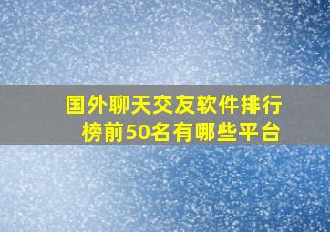 国外聊天交友软件排行榜前50名有哪些平台