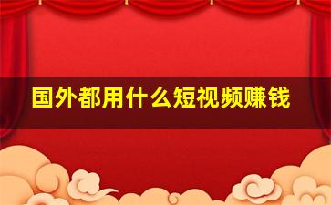 国外都用什么短视频赚钱