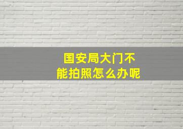 国安局大门不能拍照怎么办呢