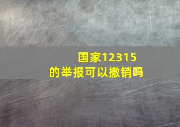 国家12315的举报可以撤销吗