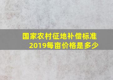 国家农村征地补偿标准2019每亩价格是多少