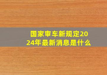 国家审车新规定2024年最新消息是什么