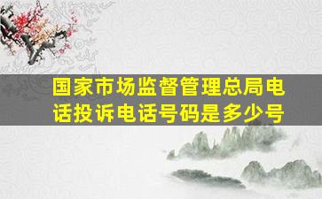 国家市场监督管理总局电话投诉电话号码是多少号