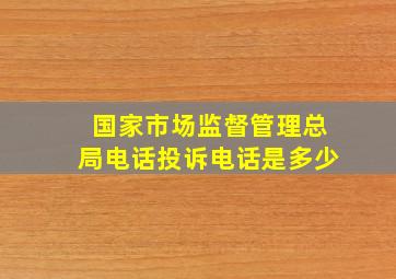 国家市场监督管理总局电话投诉电话是多少