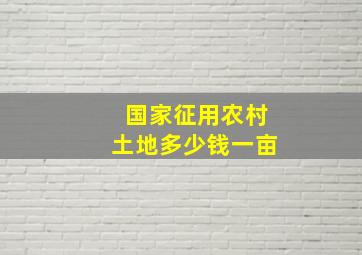 国家征用农村土地多少钱一亩