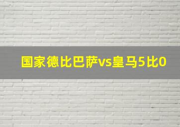 国家德比巴萨vs皇马5比0