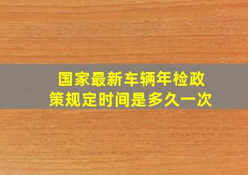 国家最新车辆年检政策规定时间是多久一次