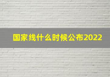 国家线什么时候公布2022