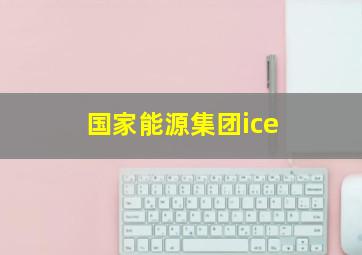 国家能源集团ice