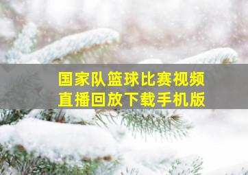 国家队篮球比赛视频直播回放下载手机版