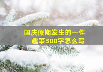 国庆假期发生的一件趣事300字怎么写