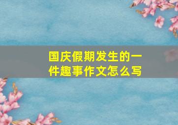 国庆假期发生的一件趣事作文怎么写