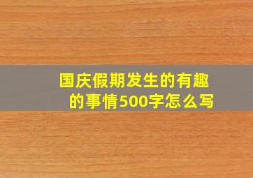 国庆假期发生的有趣的事情500字怎么写