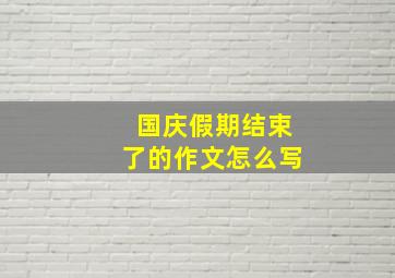 国庆假期结束了的作文怎么写