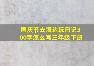 国庆节去海边玩日记300字怎么写三年级下册