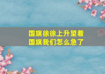 国旗徐徐上升望着国旗我们怎么急了