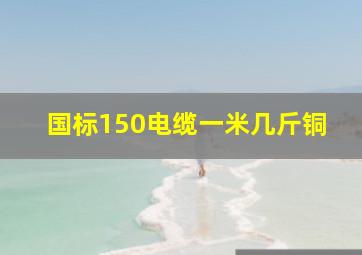 国标150电缆一米几斤铜