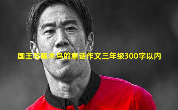 国王与啄木鸟的童话作文三年级300字以内