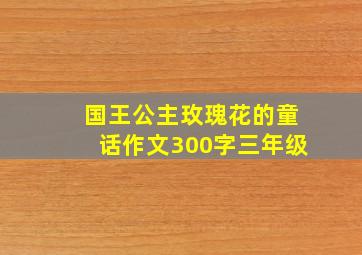 国王公主玫瑰花的童话作文300字三年级