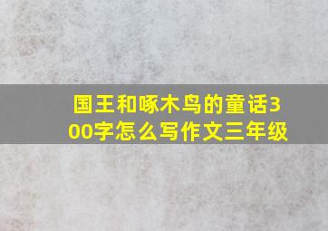 国王和啄木鸟的童话300字怎么写作文三年级