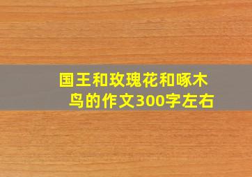 国王和玫瑰花和啄木鸟的作文300字左右