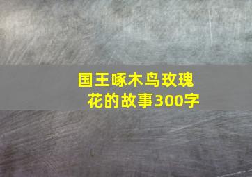 国王啄木鸟玫瑰花的故事300字