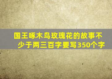 国王啄木鸟玫瑰花的故事不少于两三百字要写350个字