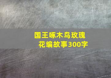 国王啄木鸟玫瑰花编故事300字