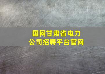 国网甘肃省电力公司招聘平台官网