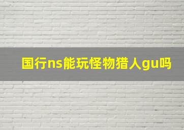 国行ns能玩怪物猎人gu吗