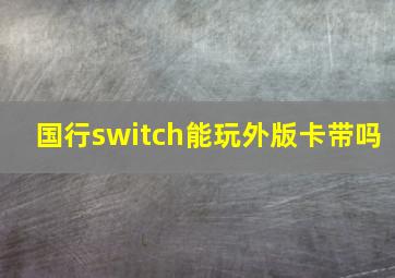 国行switch能玩外版卡带吗