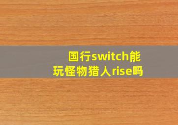 国行switch能玩怪物猎人rise吗