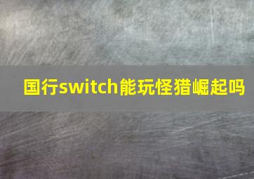 国行switch能玩怪猎崛起吗