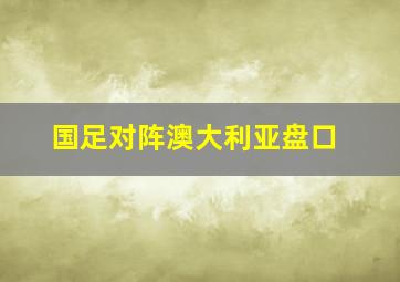 国足对阵澳大利亚盘口