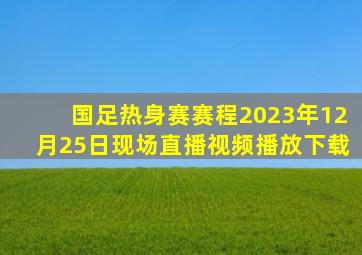 国足热身赛赛程2023年12月25日现场直播视频播放下载