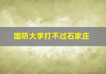 国防大学打不过石家庄