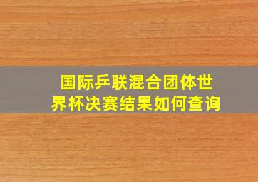 国际乒联混合团体世界杯决赛结果如何查询