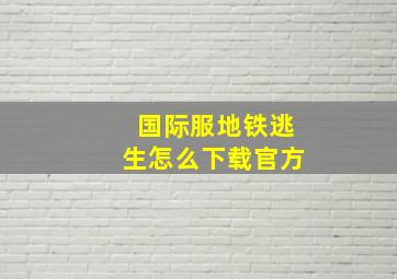 国际服地铁逃生怎么下载官方