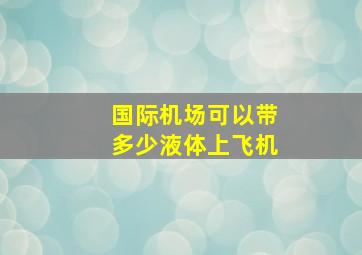 国际机场可以带多少液体上飞机