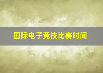 国际电子竞技比赛时间