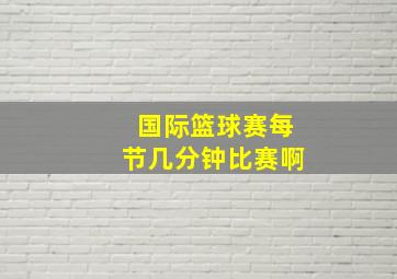 国际篮球赛每节几分钟比赛啊