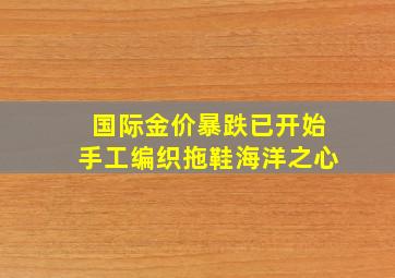 国际金价暴跌已开始手工编织拖鞋海洋之心