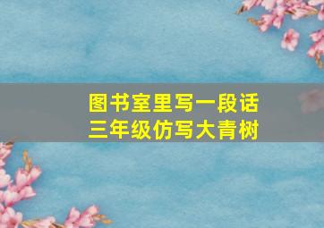 图书室里写一段话三年级仿写大青树