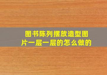 图书陈列摆放造型图片一层一层的怎么做的